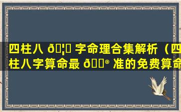 四柱八 🦊 字命理合集解析（四柱八字算命最 💮 准的免费算命）